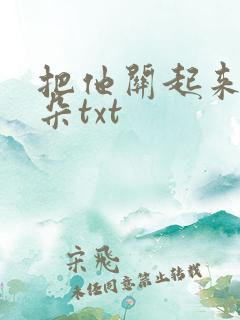 把他关起来 耳朵txt