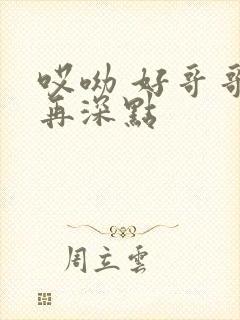 哎呦 好哥哥 再深点