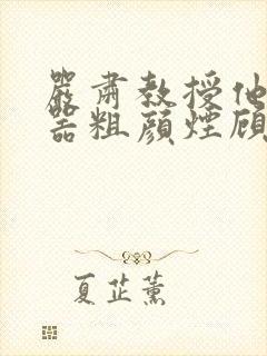 严肃教授他财大器粗颜烟顾荀