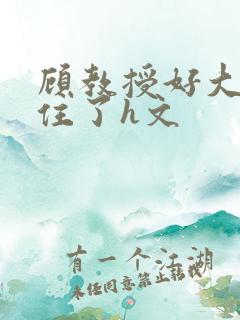 顾教授好大含不住了h文