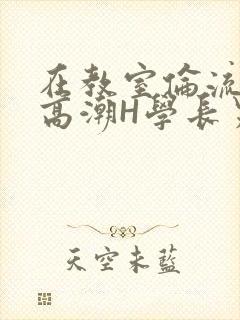 在教室伦流澡到高潮H学长男男