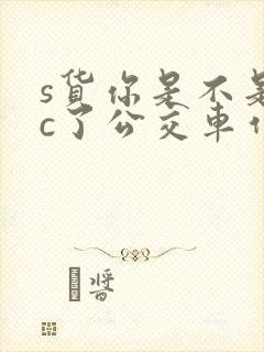 s货你是不是欠c了公交车作文渺渺