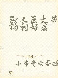 兽人巨大带着倒钩刺好痛