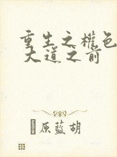 重生之权色巅峰 大道之前