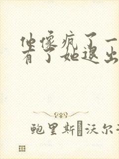 他像疯了一样占有了她退出