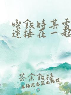 吃饭时某处紧密连接在一起全文