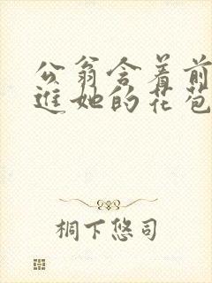 公翁含着前面挺进她的花苞