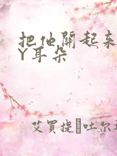 把他关起来 BY耳朵