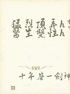 猛烈顶弄h禁欲医生双性h