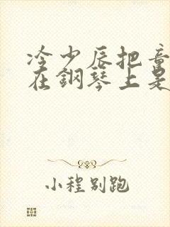 冷少辰把童若放在钢琴上是哪章