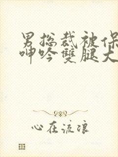 男总裁被保镖c呻吟双腿大张bl