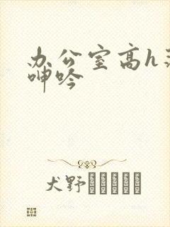 办公室高h荡肉呻吟