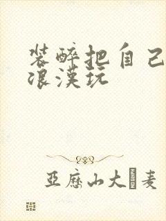 装醉把自己给流浪汉玩