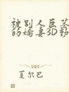 被别人巨茎征服的娇妻3D动漫