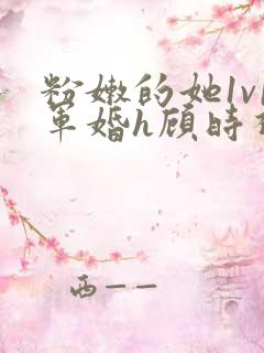 粉嫩的她1v1军婚h顾时视频