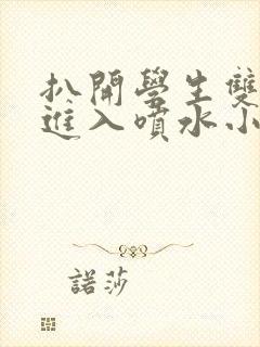 扒开学生双腿猛进入喷水小说