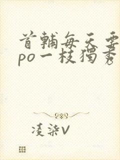 首辅每天要不够po一枝独秀全文