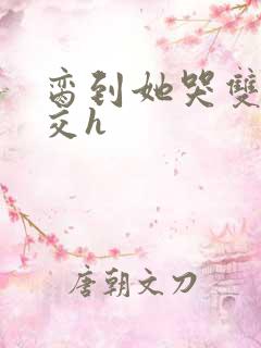 脔到她哭双根宫交h