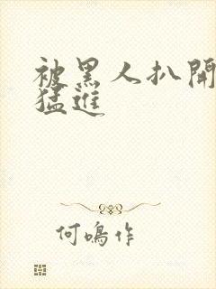 被黑人扒开双腿猛进