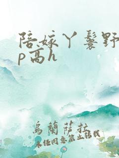 陪嫁丫鬟野外np高h