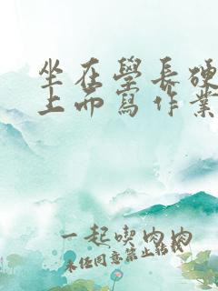 坐在学长硬硬的上面写作业