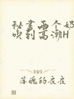 秘书两个奶头被吃到高潮H