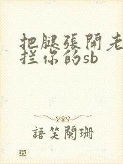 把腿张开老子臊拦你的sb