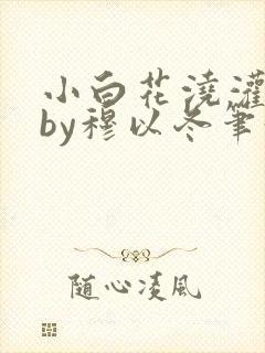 小白花浇灌日常by穆以冬笔趣阁