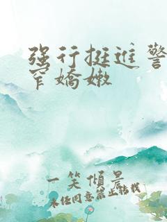 强行挺进警花紧窄娇嫩