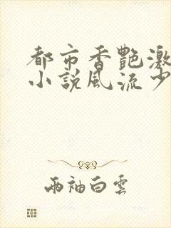 都市香艳激情肉小说风流少年小说