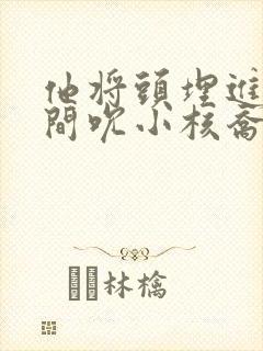 他将头埋进双腿间吮小核乔又夏