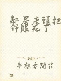 邻居老头把我弄舒服死了