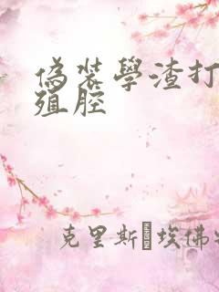 伪装学渣打开生殖腔