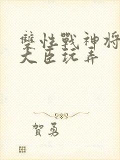 双性战神将军被大臣玩弄