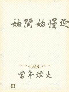 她开始慢迎迎合