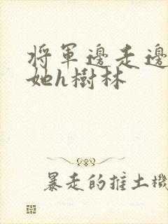 将军边走边挺进她h树林