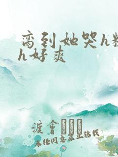 脔到她哭h粗话h好爽