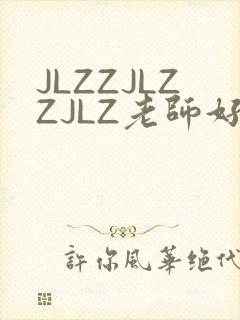 JLZZJLZZJLZ老师好多的水