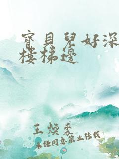 宝贝儿好深边走楼梯边