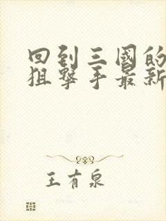 回到三国的特种狙击手最新章节