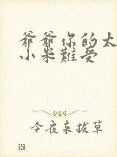 爷爷你的太大了小米难受