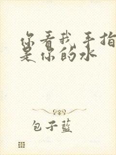 你看我手指上全是你的水