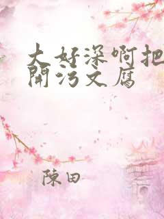 大好深啊把腿开开污文腐