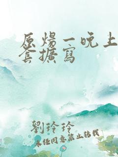 原炀一晚上9个套扩写