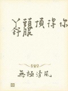 丫头顶得你舒不舒服