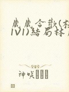 岁岁合欢(校园1V1)结局林岁