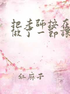 把老师按在地下做了一节课