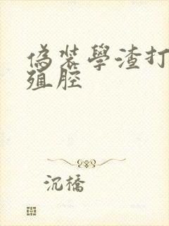伪装学渣打开生殖腔