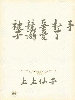 被竞争对手的王子溺爱了