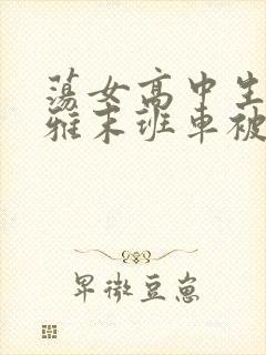 荡女高中生蒋雅雅末班车被吸